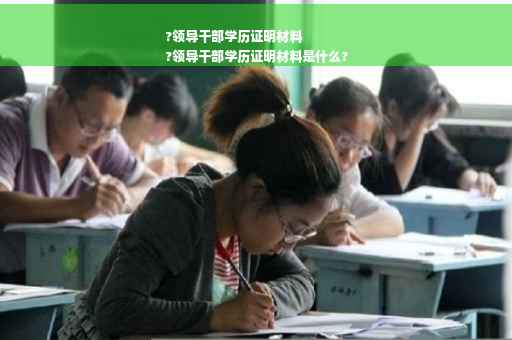 ?领导干部学历证明材料
?领导干部学历证明材料是什么?