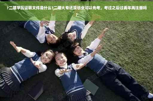 ?二建学历证明文件是什么?二建大专还没毕业可以先考，考过之后过两年再注册吗?