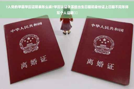 ?入党的学籍学历证明表怎么填?学历认证中系统出生日期和身份证上日期不同怎样写个人证明⚡️