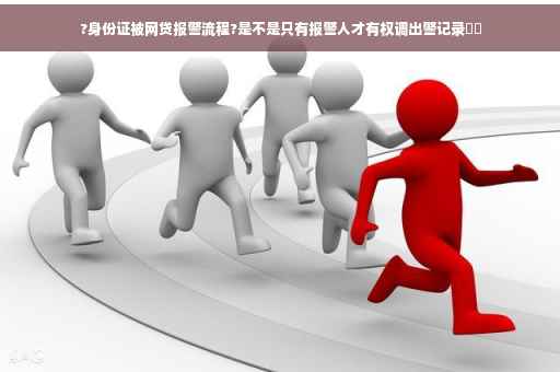?身份证被网贷报警流程?是不是只有报警人才有权调出警记录⚡️