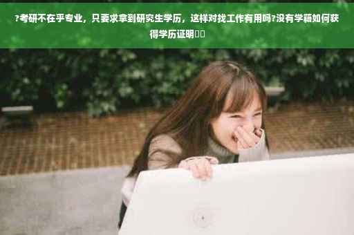 ?考研不在乎专业，只要求拿到研究生学历，这样对找工作有用吗?没有学籍如何获得学历证明⚡️