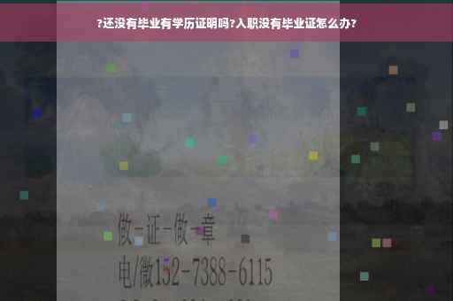 ?还没有毕业有学历证明吗?入职没有毕业证怎么办?