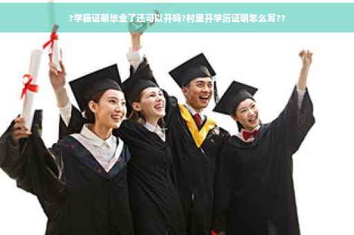 ?学籍证明毕业了还可以开吗?村里开学历证明怎么写??