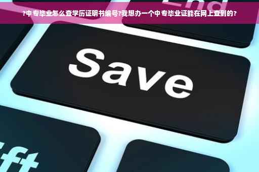 ?中专毕业怎么查学历证明书编号?我想办一个中专毕业证能在网上查到的?