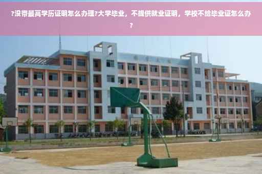 ?没带最高学历证明怎么办理?大学毕业，不提供就业证明，学校不给毕业证怎么办?