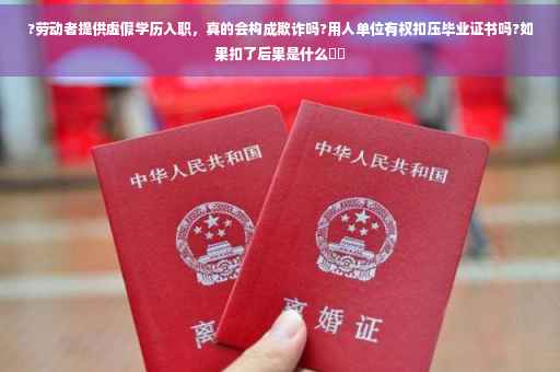 ?劳动者提供虚假学历入职，真的会构成欺诈吗?用人单位有权扣压毕业证书吗?如果扣了后果是什么⚡️