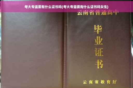 考大专需要有什么证书吗(考大专需要有什么证书吗女生)