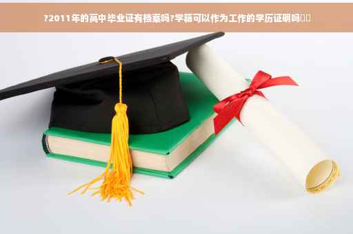 ?2011年的高中毕业证有档案吗?学籍可以作为工作的学历证明吗⚡️