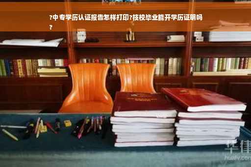 ?中专学历认证报告怎样打印?技校毕业能开学历证明吗
?