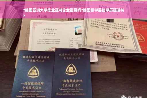 ?韩国亚洲大学毕业证书含金量高吗?韩国留学最终学历证明书
?