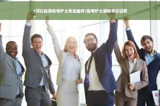 ?可以在异地考护士事业编吗?报考护士异地学历证明
?