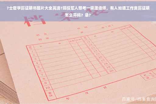 ?士官学历证明书图片大全高清?现役军人想考一级建造师，有人知道工作资历证明怎么开吗？急?