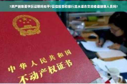 ?房产销售要学历证明吗知乎?征信报告和银行流水适合交给楼盘销售人员吗?