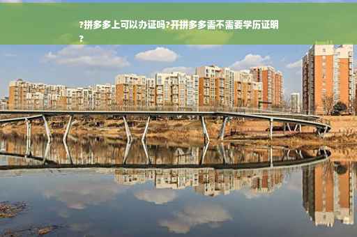 ?拼多多上可以办证吗?开拼多多需不需要学历证明
?