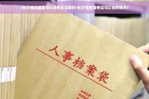 ?长沙南边哪里可以开学历证明的?长沙凭借准考证可以去的地方?