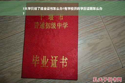 ?大学只给了结业证书怎么办?有学校开的学历证明怎么办
?