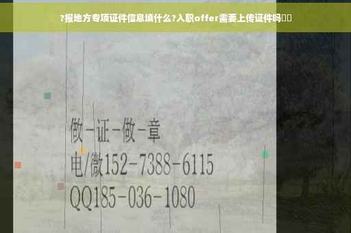 ?报地方专项证件信息填什么?入职offer需要上传证件吗⚡️