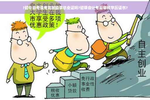 ?初中会考是考完就能拿毕业证吗?初级会计考后审核学历证书?