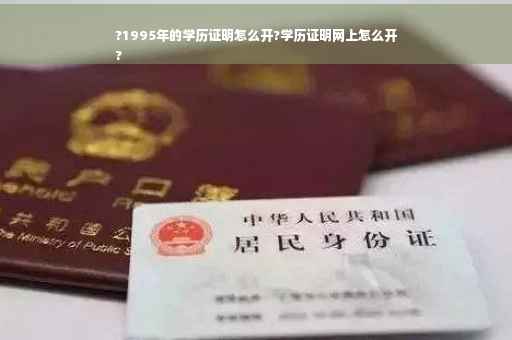 ?1995年的学历证明怎么开?学历证明网上怎么开
?