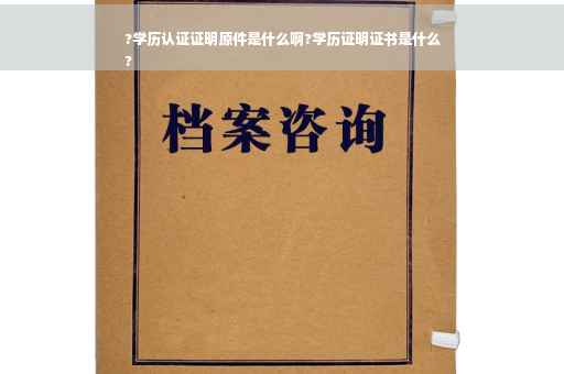 ?学历认证证明原件是什么啊?学历证明证书是什么
?