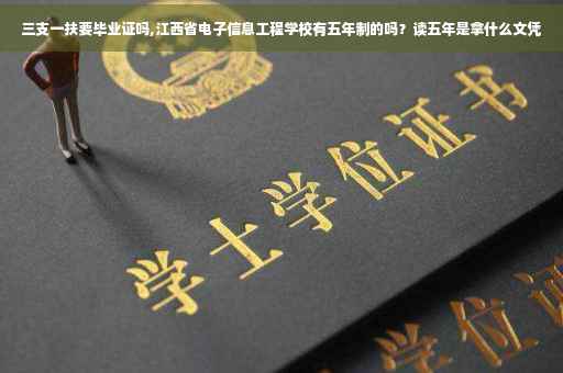 三支一扶要毕业证吗,江西省电子信息工程学校有五年制的吗？读五年是拿什么文凭