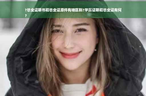 ?毕业证明书和毕业证原件有啥区别?学历证明和毕业证有何
?