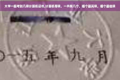 大学一般考到几级计算机证书,计算机等级，一共有几个，哪个最高级，哪个最低级