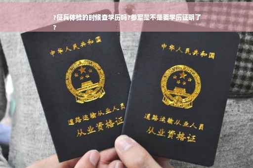 ?征兵体检的时候查学历吗?参军是不是要学历证明了
?