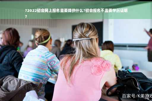 ?2022初会网上报名需要提供什么?初会报名不需要学历证明
?