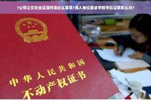 ?公司让交毕业证原件是社么意思?用人单位要求学校学历证明怎么办? ?公司让交毕业证原件是社么意思?用人单位要求学校学历证明怎么办?