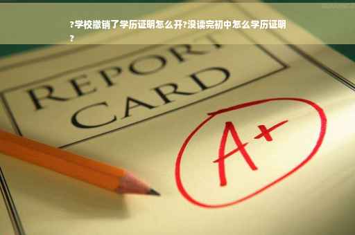 ?学校撤销了学历证明怎么开?没读完初中怎么学历证明
?