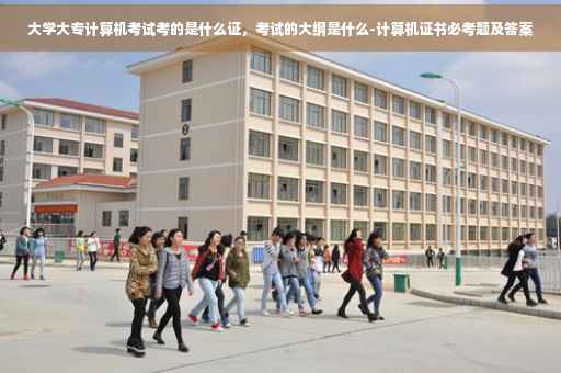 大学大专计算机考试考的是什么证，考试的大纲是什么-计算机证书必考题及答案