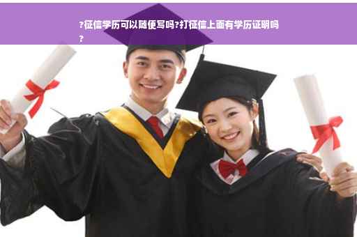 ?征信学历可以随便写吗?打征信上面有学历证明吗
?
