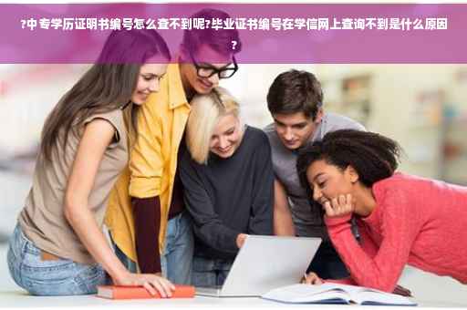 ?中专学历证明书编号怎么查不到呢?毕业证书编号在学信网上查询不到是什么原因?