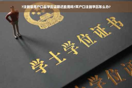 ?注销常用户口后学历证明还能用吗?双户口注销学历怎么办?