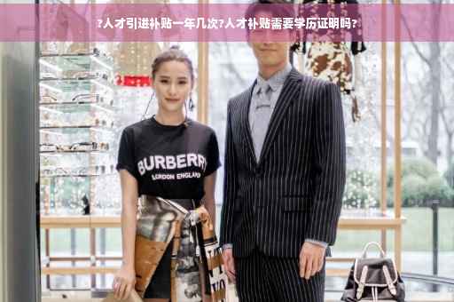 ?人才引进补贴一年几次?人才补贴需要学历证明吗?