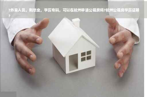 ?外来人员，刚毕业，学历专科，可以在杭州申请公租房吗?杭州公租房学历证明
?