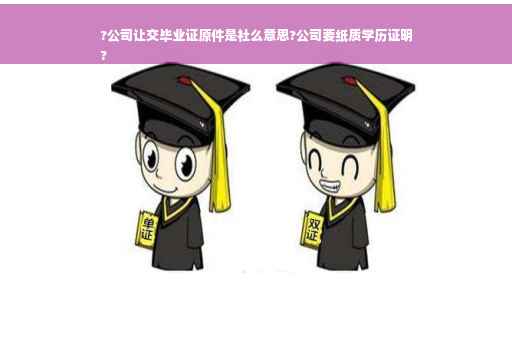 ?公司让交毕业证原件是社么意思?公司要纸质学历证明
?