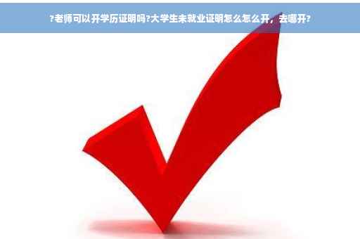 ?老师可以开学历证明吗?大学生未就业证明怎么怎么开，去哪开?