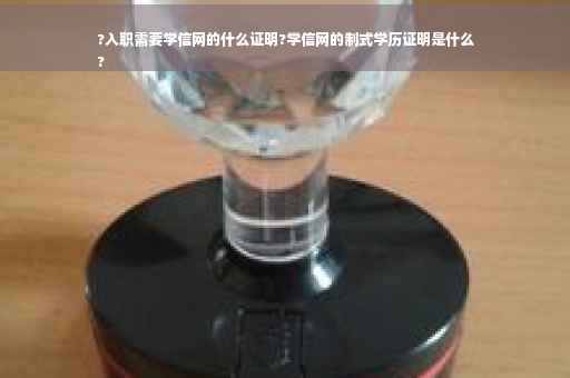 ?入职需要学信网的什么证明?学信网的制式学历证明是什么
?