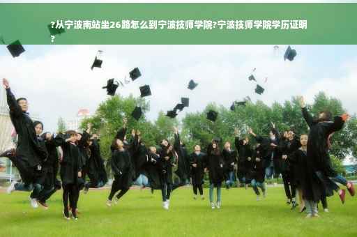 ?从宁波南站坐26路怎么到宁波技师学院?宁波技师学院学历证明
?