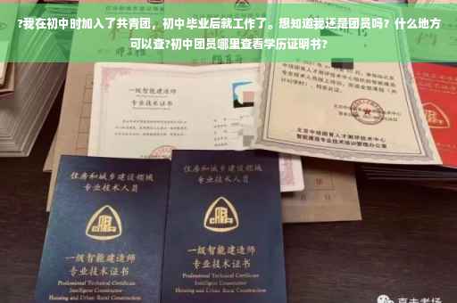 ?我在初中时加入了共青团，初中毕业后就工作了。想知道我还是团员吗？什么地方可以查?初中团员哪里查看学历证明书?