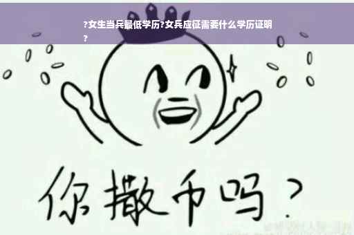 ?女生当兵最低学历?女兵应征需要什么学历证明
?