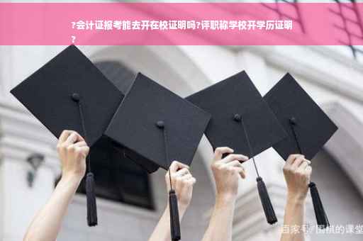 ?会计证报考能去开在校证明吗?评职称学校开学历证明
?