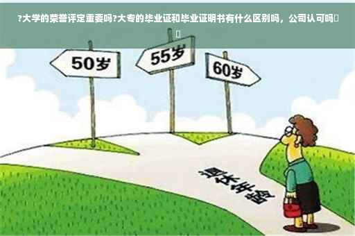 ?大学的荣誉评定重要吗?大专的毕业证和毕业证明书有什么区别吗，公司认可吗⚡️