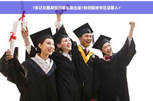 ?忘记女朋友生日怎么套出来?如何假扮学历证明人?