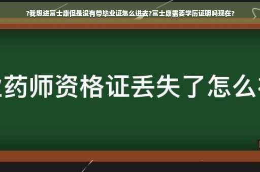 ?我想进富士康但是没有带毕业证怎么进去?富士康需要学历证明吗现在?