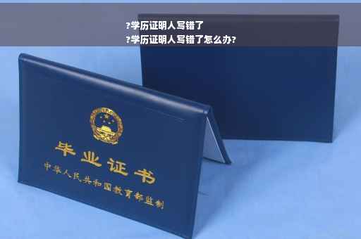 ?学历证明人写错了
?学历证明人写错了怎么办?