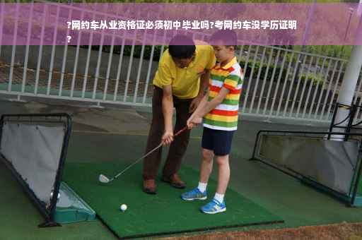 ?网约车从业资格证必须初中毕业吗?考网约车没学历证明
?