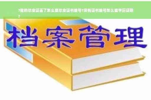 ?我的毕业证丢了怎么查毕业证书编号?没有证书编号怎么查学历证明
?